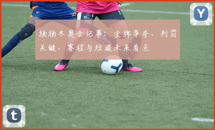 杨杨冬奥会记事：金牌争夺、判罚关键、赛程与短道未来看点