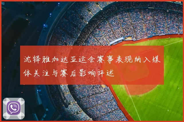沈铎雅加达亚运会赛事表现纳入媒体关注与赛后影响评述