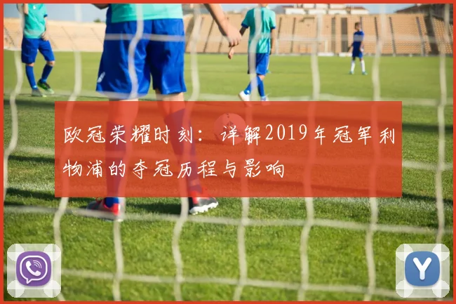 欧冠荣耀时刻：详解2019年冠军利物浦的夺冠历程与影响