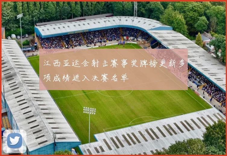 江西亚运会射击赛事奖牌榜更新多项成绩进入决赛名单