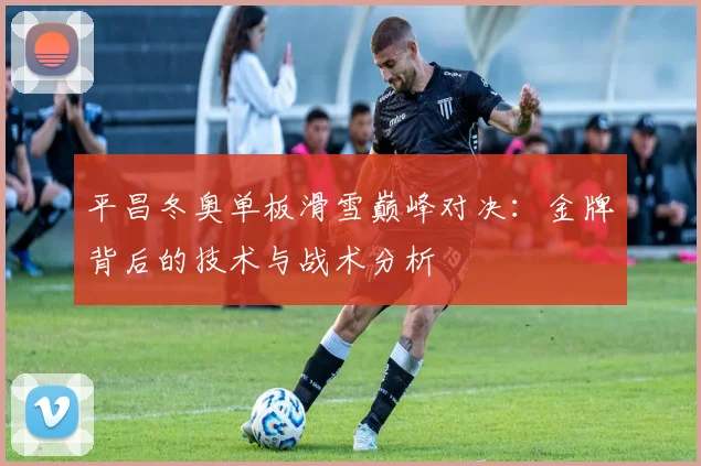 平昌冬奥单板滑雪巅峰对决：金牌背后的技术与战术分析