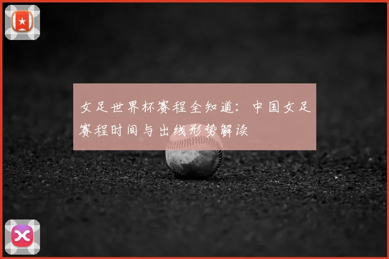 女足世界杯赛程全知道：中国女足赛程时间与出线形势解读