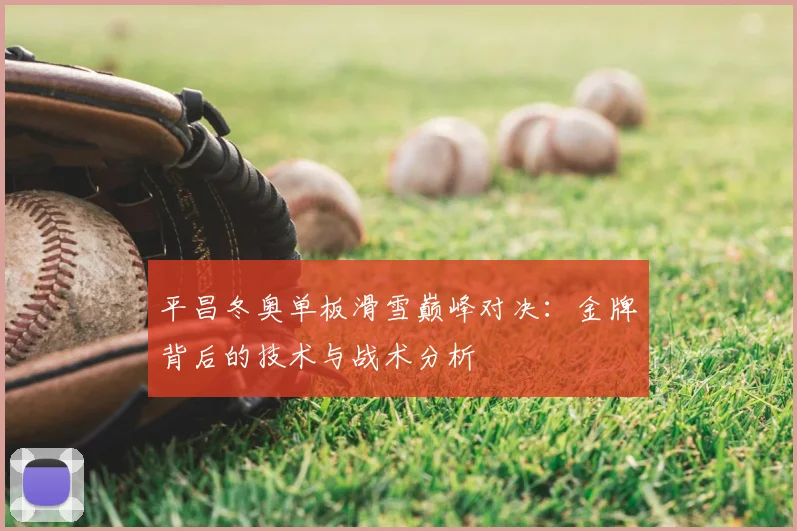 平昌冬奥单板滑雪巅峰对决：金牌背后的技术与战术分析