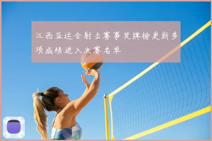 江西亚运会射击赛事奖牌榜更新多项成绩进入决赛名单