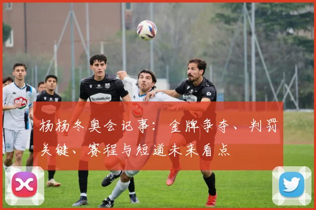 杨杨冬奥会记事：金牌争夺、判罚关键、赛程与短道未来看点