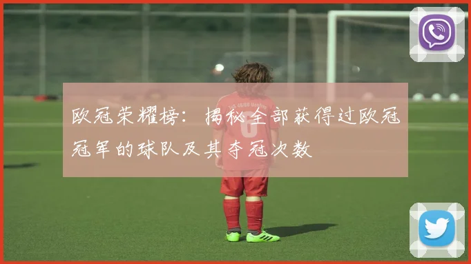 欧冠荣耀榜：揭秘全部获得过欧冠冠军的球队及其夺冠次数