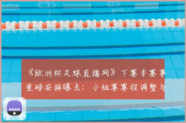 《欧洲杯足球直播网》下赛季赛事重磅安排曝光：小组赛赛程调整与转播安排同步更新