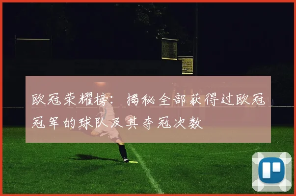 欧冠荣耀榜：揭秘全部获得过欧冠冠军的球队及其夺冠次数