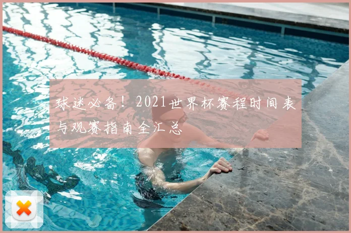 球迷必备！2021世界杯赛程时间表与观赛指南全汇总