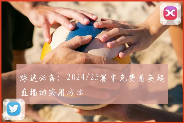 球迷必备：2024/25赛季免费看英超直播的实用方法