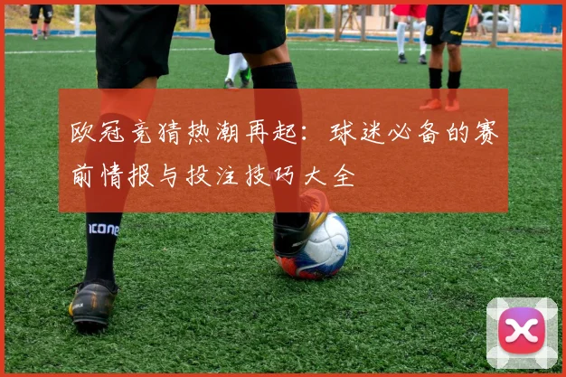 欧冠竞猜热潮再起：球迷必备的赛前情报与投注技巧大全