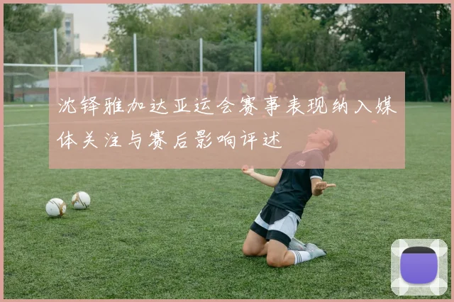 沈铎雅加达亚运会赛事表现纳入媒体关注与赛后影响评述