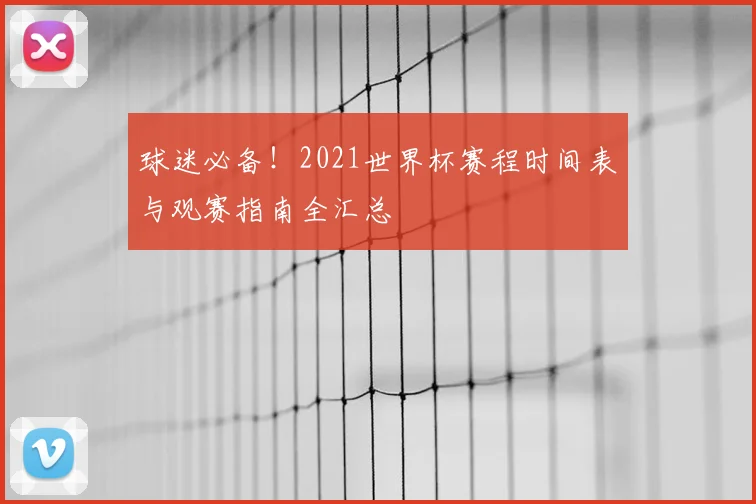 球迷必备！2021世界杯赛程时间表与观赛指南全汇总